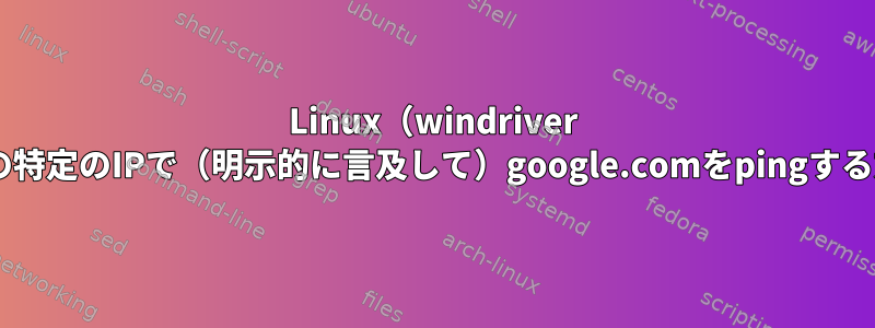 Linux（windriver linux）の特定のIPで（明示的に言及して）google.comをpingする方法は？