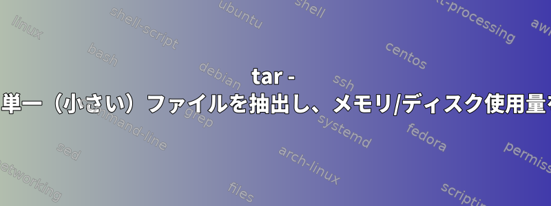 tar - 大容量tar.gzから単一（小さい）ファイルを抽出し、メモリ/ディスク使用量を確認しますか？