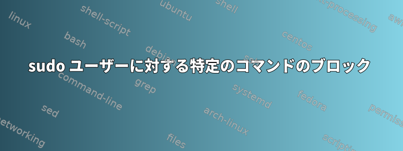 sudo ユーザーに対する特定のコマンドのブロック