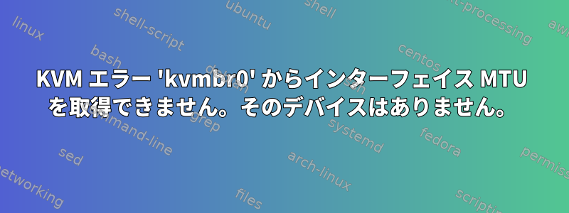 KVM エラー 'kvmbr0' からインターフェイス MTU を取得できません。そのデバイスはありません。