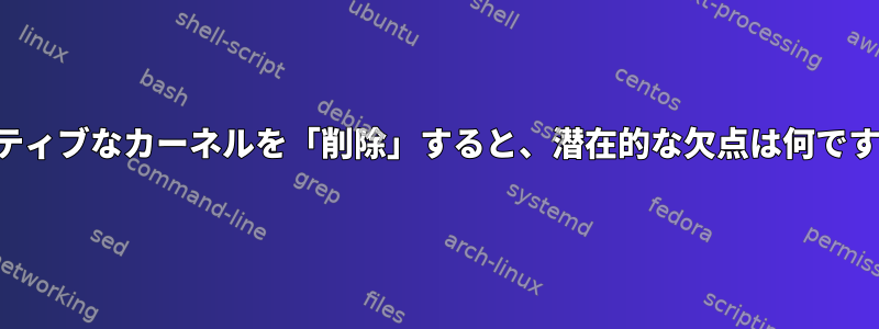 アクティブなカーネルを「削除」すると、潜在的な欠点は何ですか？