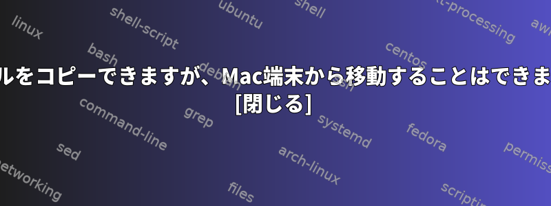 ファイルをコピーできますが、Mac端末から移動することはできません。 [閉じる]