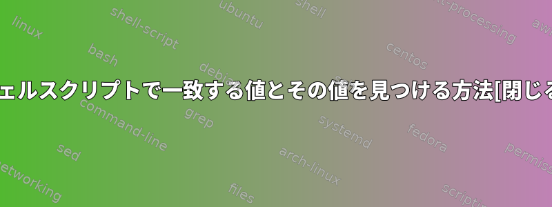 シェルスクリプトで一致する値とその値を見つける方法[閉じる]