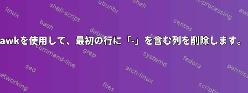 awkを使用して、最初の行に「-」を含む列を削除します。