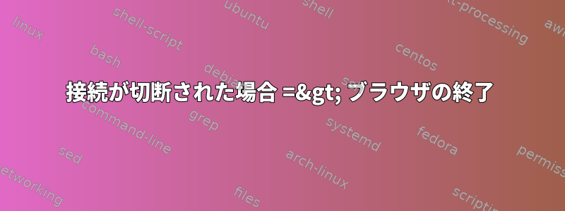 接続が切断された場合 =&gt; ブラウザの終了