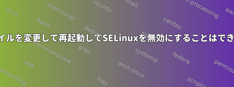 設定ファイルを変更して再起動してSELinuxを無効にすることはできません。