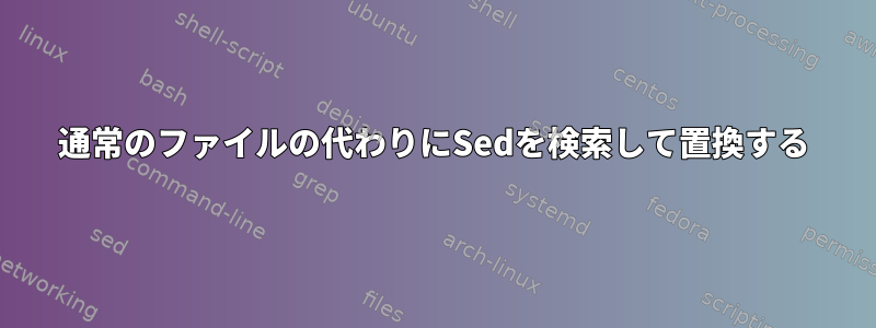 通常のファイルの代わりにSedを検索して置換する