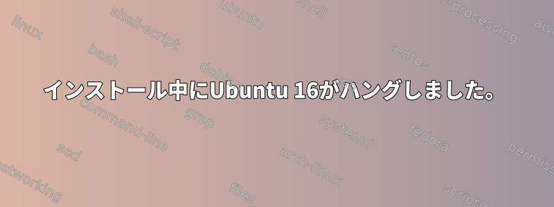 インストール中にUbuntu 16がハングしました。