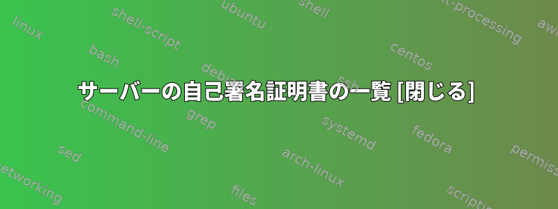 サーバーの自己署名証明書の一覧 [閉じる]