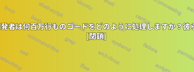 Linuxカーネル開発者は何百万行ものコードをどのように処理しますか？彼らは方法ですか？ [閉鎖]