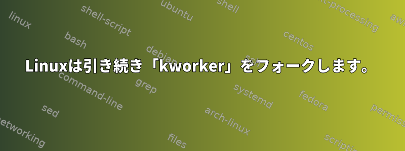 Linuxは引き続き「kworker」をフォークします。