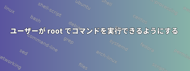 ユーザーが root でコマンドを実行できるようにする