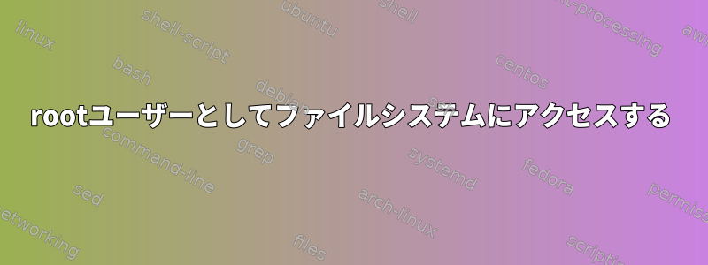 rootユーザーとしてファイルシステムにアクセスする