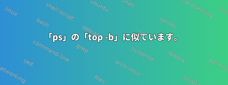 「ps」の「top -b」に似ています。