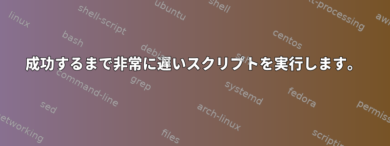 成功するまで非常に遅いスクリプトを実行します。