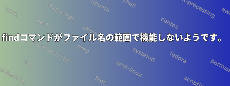 findコマンドがファイル名の範囲で機能しないようです。