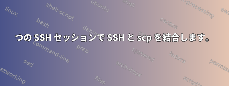 1 つの SSH セッションで SSH と scp を結合します。