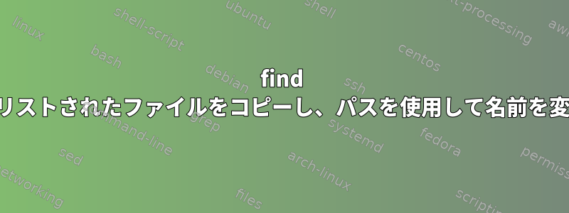 find コマンドでリストされたファイルをコピーし、パスを使用して名前を変更します。