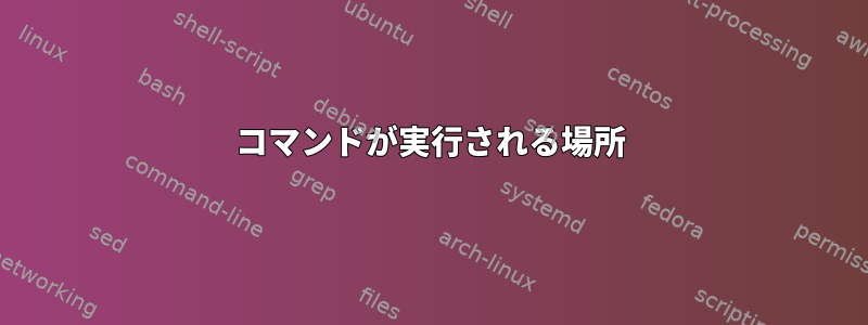 コマンドが実行される場所