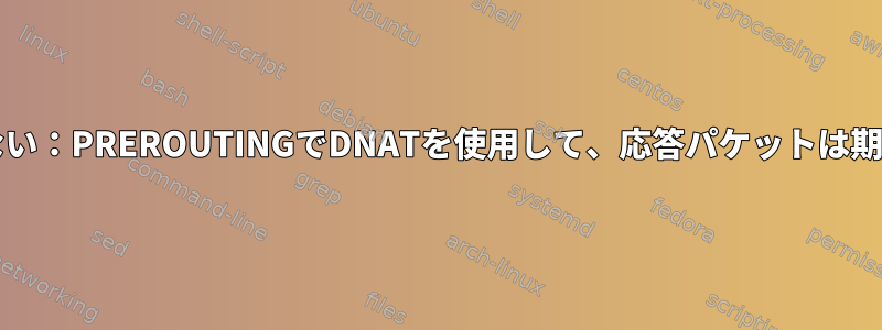 IPtablesが期待どおりに機能しない：PREROUTINGでDNATを使用して、応答パケットは期待通りにDNAT処理されません。