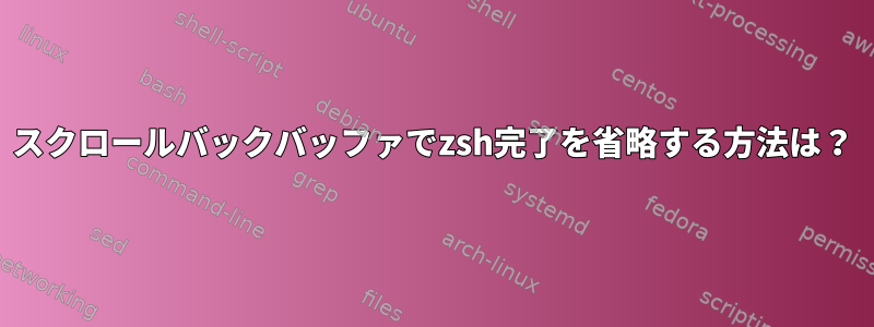 スクロールバックバッファでzsh完了を省略する方法は？