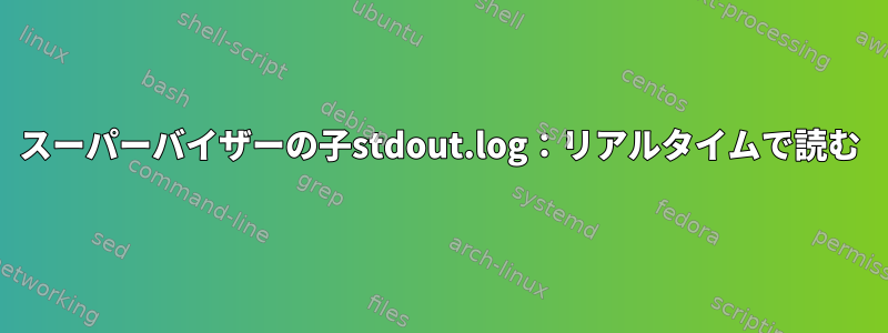 スーパーバイザーの子stdout.log：リアルタイムで読む