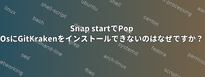 Snap startでPop OsにGitKrakenをインストールできないのはなぜですか？