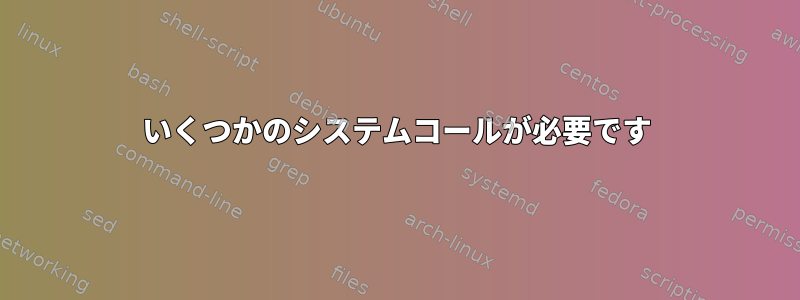 いくつかのシステムコールが必要です