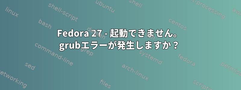 Fedora 27 - 起動できません。 grubエラーが発生しますか？