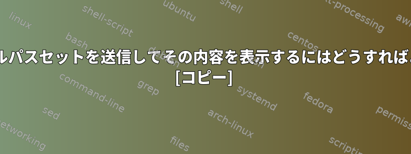 catにファイルパスセットを送信してその内容を表示するにはどうすればよいですか？ [コピー]