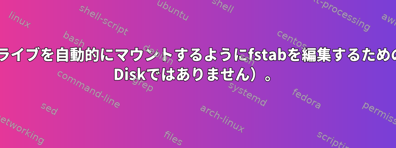 起動時に永続的に接続されたドライブを自動的にマウントするようにfstabを編集するためのGUIユーティリティ（Gnome Diskではありません）。