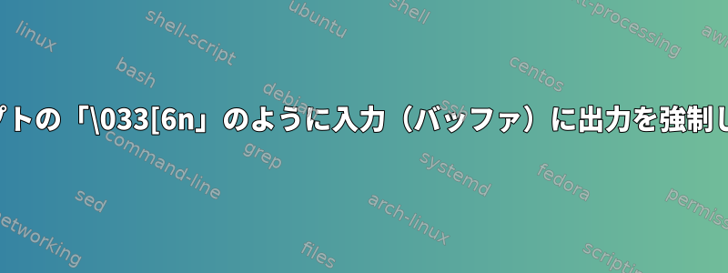 スクリプトの「\033[6n」のように入力（バッファ）に出力を強制します。