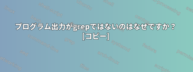 プログラム出力がgrepではないのはなぜですか？ [コピー]