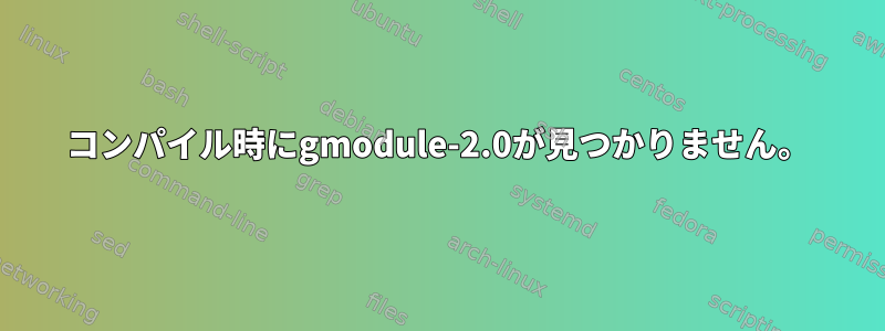 コンパイル時にgmodule-2.0が見つかりません。