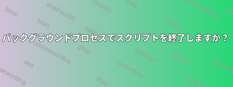 バックグラウンドプロセスでスクリプトを終了しますか？