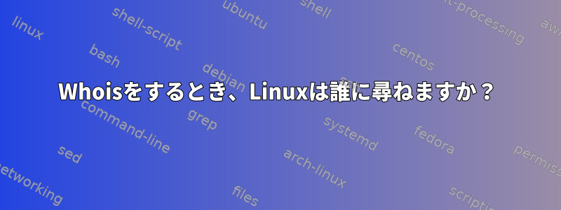 Whoisをするとき、Linuxは誰に尋ねますか？