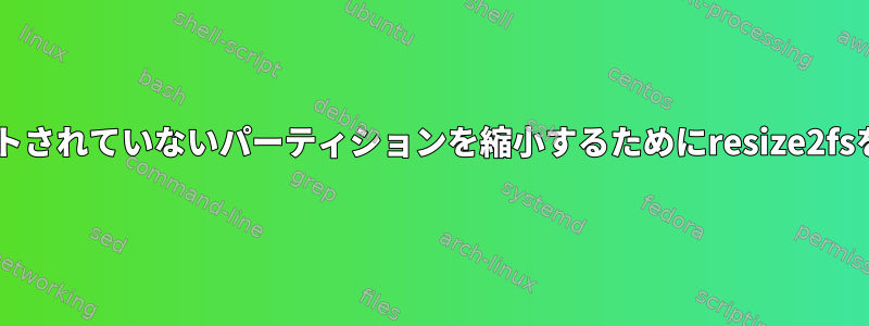 fdiskは、マウントされていないパーティションを縮小するためにresize2fsを使用しません。