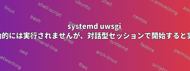 systemd uwsgi サービスは自動的には実行されませんが、対話型セッションで開始すると実行されます。