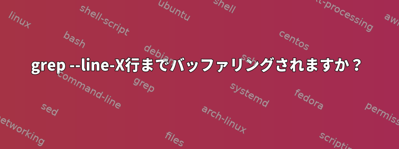 grep --line-X行までバッファリングされますか？