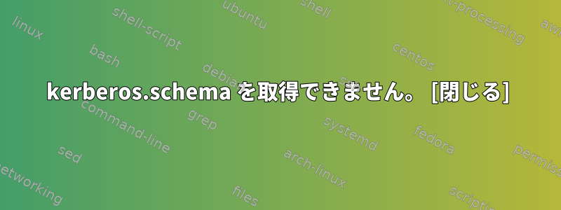 kerberos.schema を取得できません。 [閉じる]