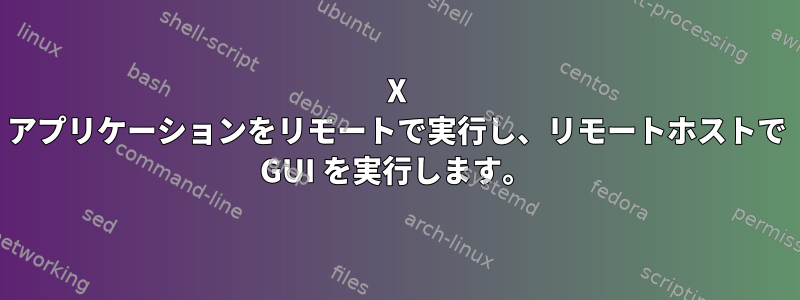 X アプリケーションをリモートで実行し、リモートホストで GUI を実行します。