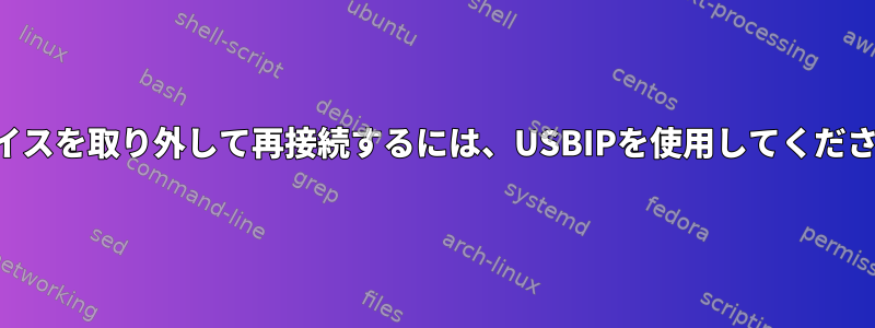 デバイスを取り外して再接続するには、USBIPを使用してください。