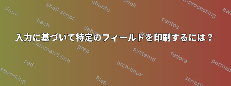 入力に基づいて特定のフィールドを印刷するには？