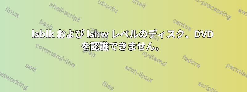 lsblk および lshw レベルのディスク、DVD を認識できません。