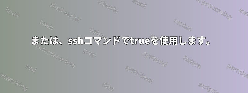 または、sshコマンドでtrueを使用します。