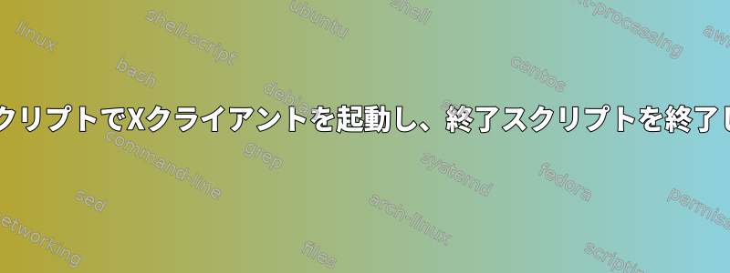 BashスクリプトでXクライアントを起動し、終了スクリプトを終了します。