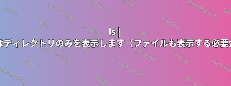 ls | grepコマンドはディレクトリのみを表示します（ファイルも表示する必要がある場合）。