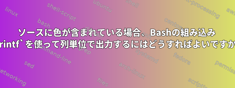 ソースに色が含まれている場合、Bashの組み込み `printf`を使って列単位で出力するにはどうすればよいですか？