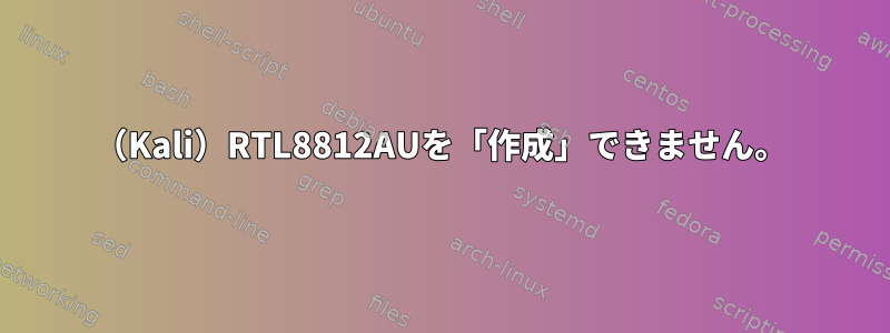 （Kali）RTL8812AUを「作成」できません。